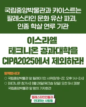 국립중앙박물관과 카이스트는 팔레스타인 문화 유산 파괴, 인종 학살 연루 기관 이스라엘 테크니온 공과대학을 CIPA 2025에서 제외하라! (2025.08.18~22)